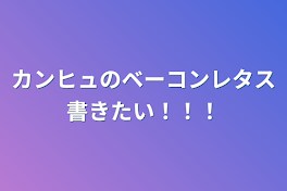 カンヒュのベーコンレタス書きたい！！！