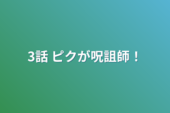 3話       ピクが呪詛師！