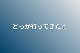 どっか行ってきた☆