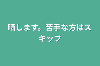 晒します。苦手な方はスキップ