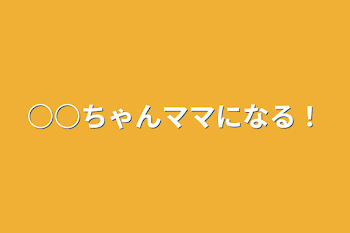 ○○ちゃんママになる！