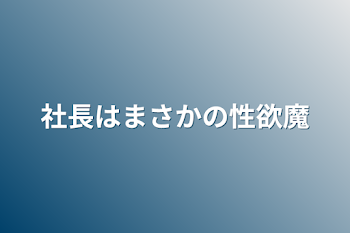 社長はまさかの性欲魔