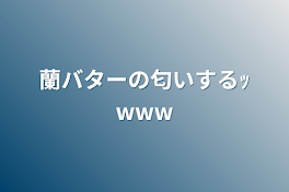 蘭バターの匂いするｯwww