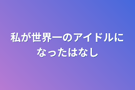 私が世界一のアイドルになった話