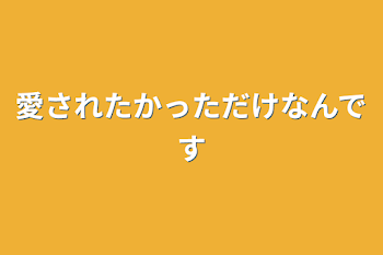 愛されたかっただけなんです