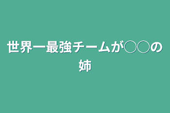 世界一最強チームが◯◯の姉