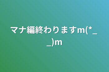 マナ編終わりますm(*_ _)m