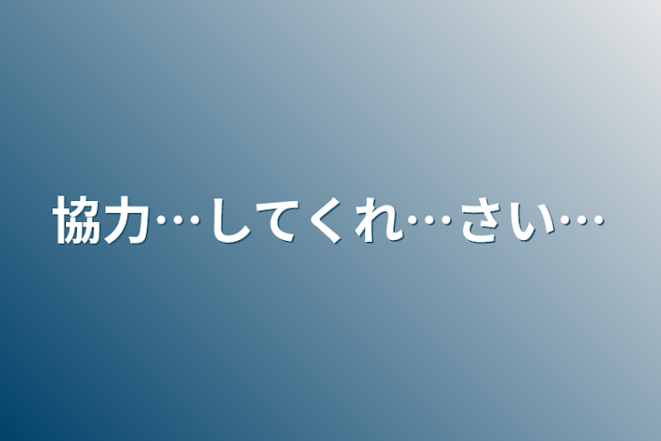 「協力…してくれ…さい…」のメインビジュアル