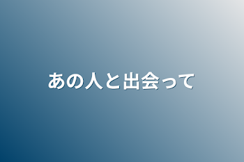 あの人と出会って