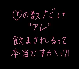 ♡の数だけ"アレ"飲まされるって本当ですかっ?!