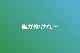 誰か助けれ〜