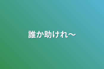 誰か助けれ〜