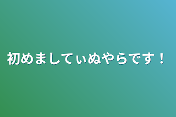 初めましてぃぬやらです！