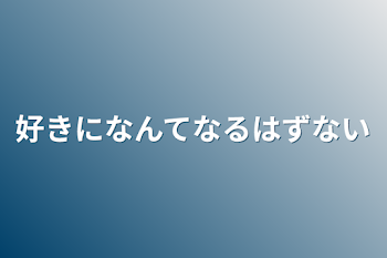 好きになんてなるはずない