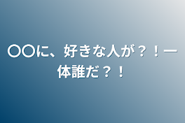 〇〇に、好きな人が？！一体誰だ？！