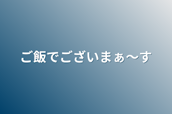 ご飯でございまぁ〜す