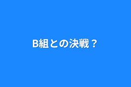 B組との決戦？