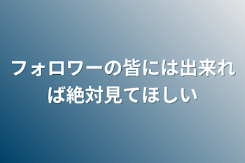 フォロワーの皆には出来れば絶対見てほしい