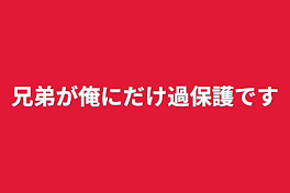 兄弟が俺にだけ過保護です