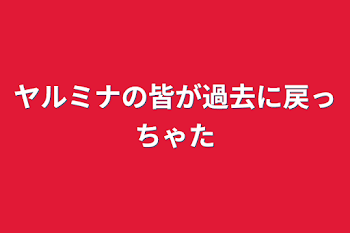 ヤルミナの皆が過去に戻っちゃた