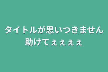 タイトルが思いつきません助けてぇぇぇぇ