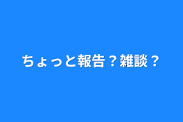 ちょっと報告？雑談？