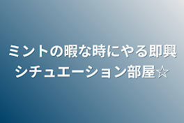 ミントの暇な時にやる即興シチュエーション部屋☆