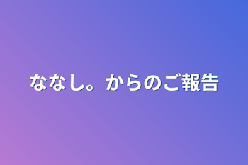 ななし。からのご報告