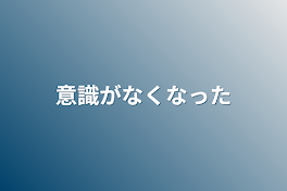 意識がなくなった