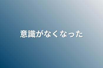 意識がなくなった