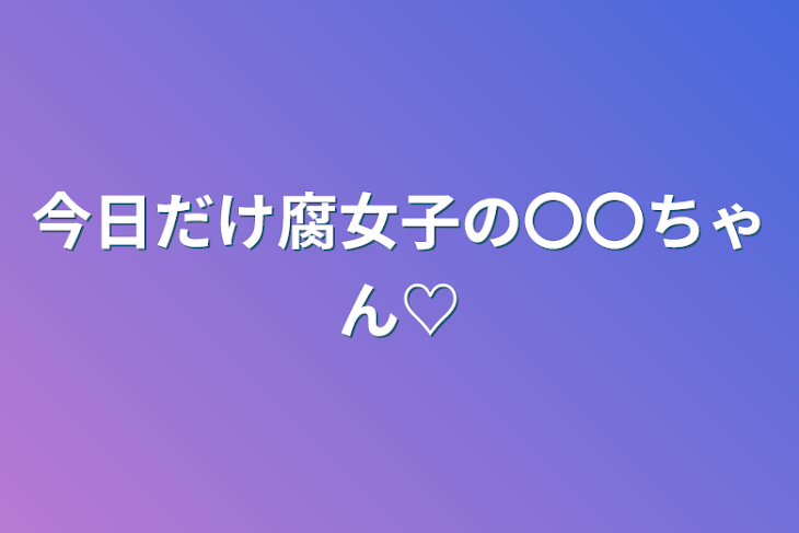 「今日だけ腐女子の〇〇ちゃん♡」のメインビジュアル