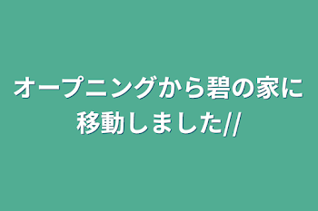 オープニングから碧の家に移動しました//