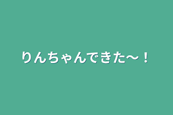 りんちゃんできた〜！