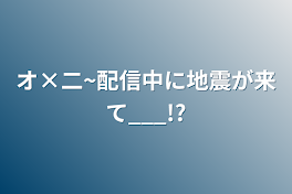 オ×二~配信中に地震が来て___!?