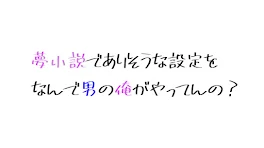 夢小説でありそうな設定をなんで男の俺がやってんの？