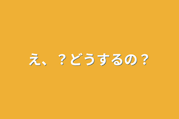 え、？どうするの？