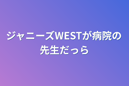 ジャニーズWESTが病院の先生だっら