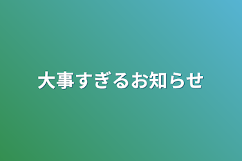 大事すぎるお知らせ