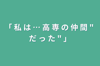 「 私 は … 高 専 の 仲 間 " だ っ た " 」