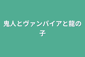 鬼人とヴァンパイアと龍の子