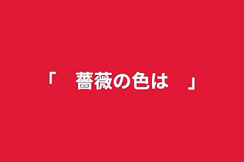 「　薔薇の色は　」