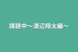 課題中〜渡辺翔太編〜