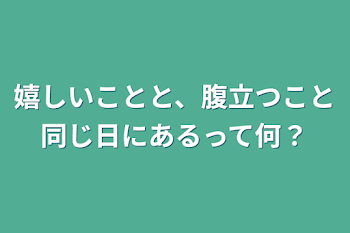 嬉しいことと、腹立つこと同じ日にあるって何？