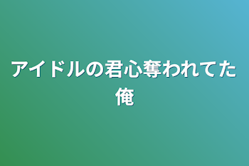 アイドルの君心奪われてた俺