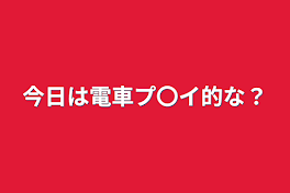 今日は電車プ〇イ的な？