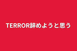 TERROR辞めようと思う