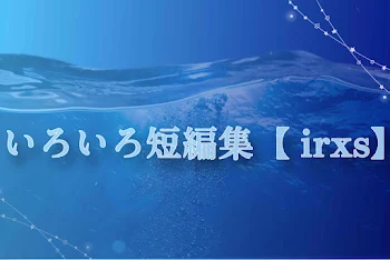 「いろいろ短編集【irxs】」のメインビジュアル