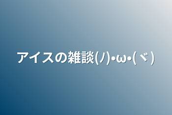 アイスの雑談(ﾉ)•ω•(ヾ)