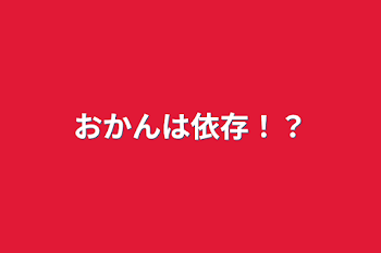 おかんは依存！？