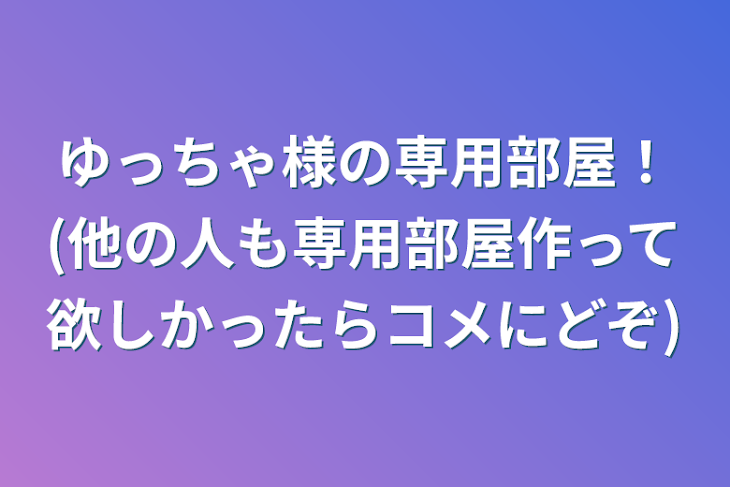 「ゆっちゃ様の専用部屋！(他の人も専用部屋作って欲しかったらコメにどぞ)」のメインビジュアル